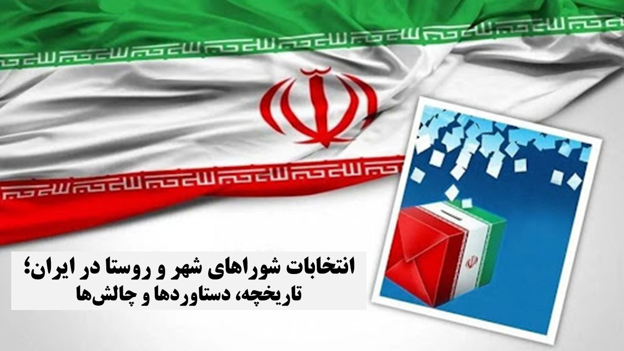 انتخابات شوراهای شهر و روستا در ایران؛ تاریخچه، دستاوردها و چالش‌ها